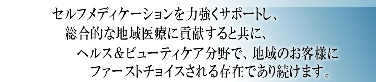 セルフメディケーションを力強くサポートし、総合的な地域医療に貢献すると共に、ヘルス＆ビューティケア分野で、地域のお客様にファーストチョイスされる存在であり続けます。