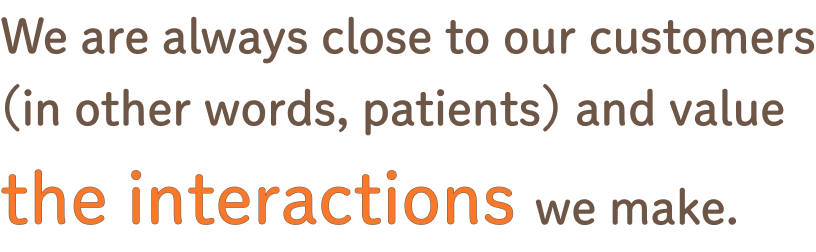We are always close to our customers (in other words, patients) and value the interactions we make.