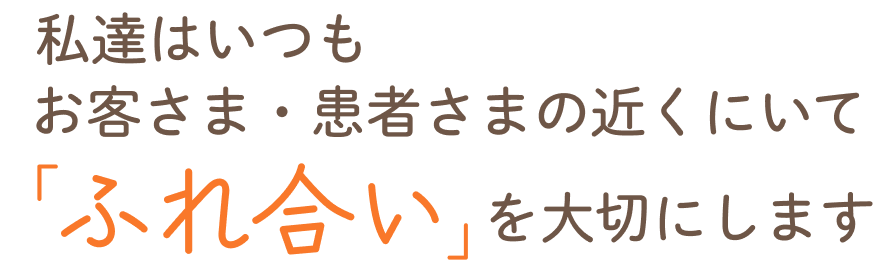 私達はいつもお客さま・患者さまの近くにいて「ふれ合い」を大切にします
